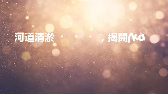 河道清淤，揭開(kāi)淤泥背后的秘密！